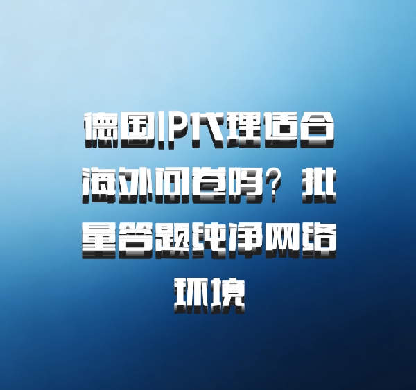 德国IP代理适合海外问卷吗？批量答题纯净网络环境