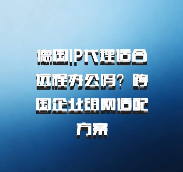 德国IP代理适合远程办公吗？跨国企业组网适配方案