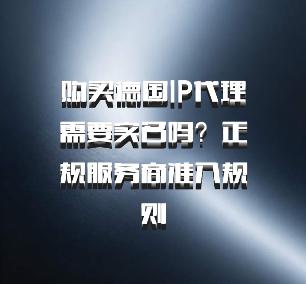 购买德国IP代理需要实名吗？正规服务商准入规则