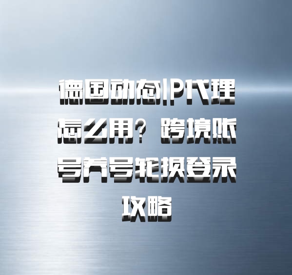 德国动态IP代理怎么用？跨境账号养号轮换登录攻略