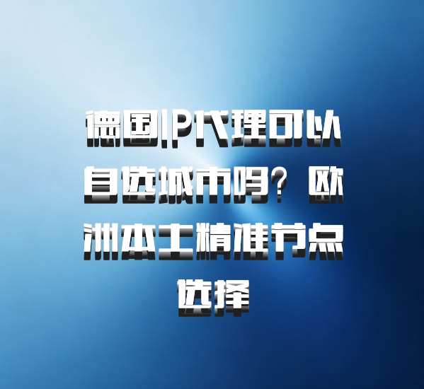 德国IP代理可以自选城市吗？欧洲本土精准节点选择