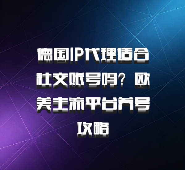 德国IP代理适合社交账号吗？欧美主流平台养号攻略