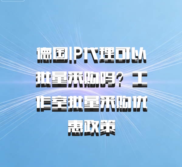 德国IP代理可以批量采购吗？工作室批量采购优惠政策