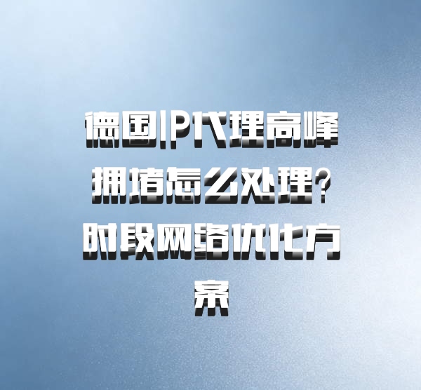 德国IP代理高峰拥堵怎么处理？时段网络优化方案