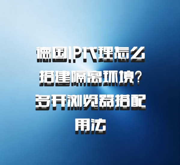 德国IP代理怎么搭建隔离环境？多开浏览器搭配用法