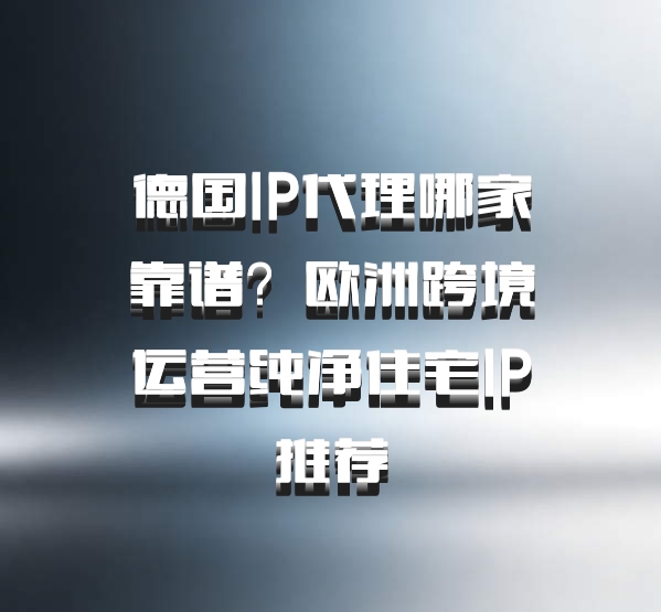 德国IP代理哪家靠谱？欧洲跨境运营纯净住宅IP推荐