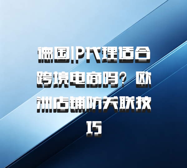 德国IP代理适合跨境电商吗？欧洲店铺防关联技巧