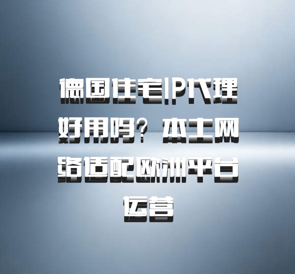 德国住宅IP代理好用吗？本土网络适配欧洲平台运营