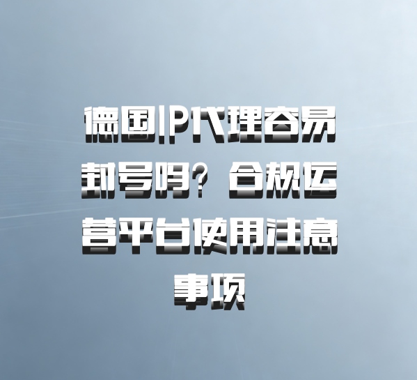 德国IP代理容易封号吗？合规运营平台使用注意事项