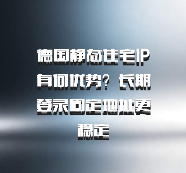 德国静态住宅IP有何优势？长期登录固定地址更稳定