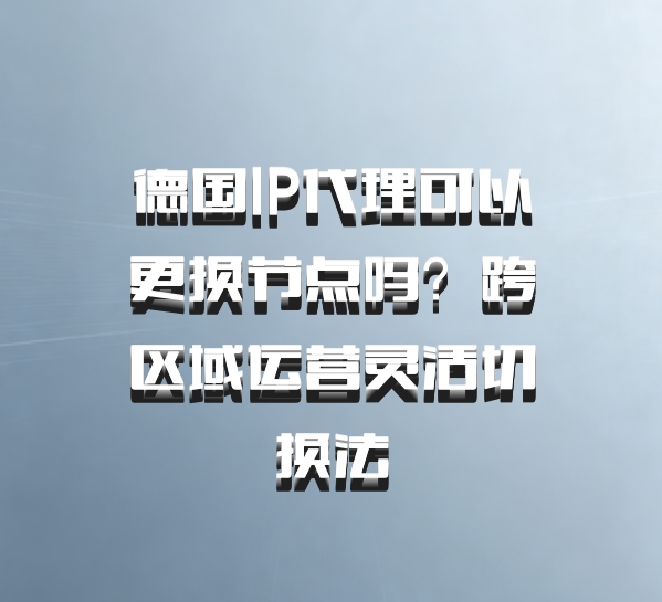 德国IP代理可以更换节点吗？跨区域运营灵活切换法